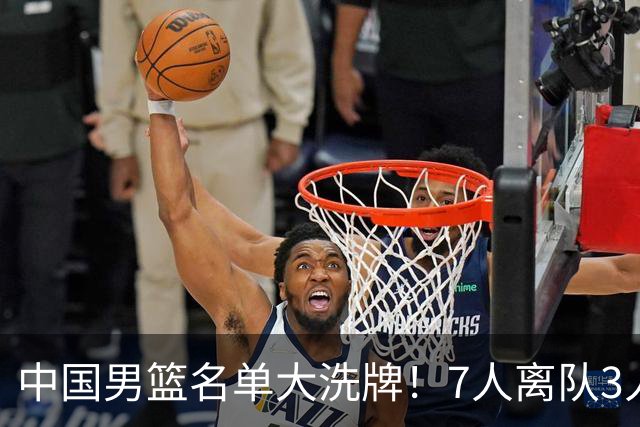 中国男篮名单大洗牌！7人离队3人锁定首发，曾凡博出局原因太可惜