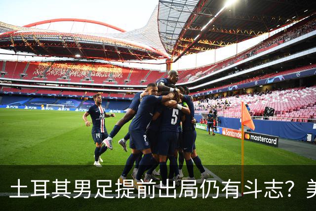 土耳其男足提前出局仍有斗志？美国队已稳获小组第一！