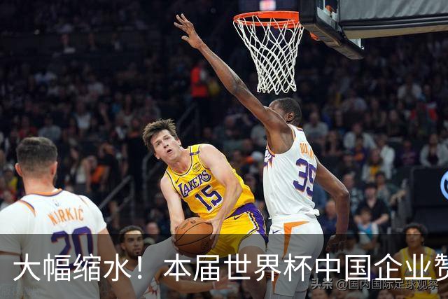 大幅缩水！本届世界杯中国企业赞助投入超5亿美元，较上届缩水64%