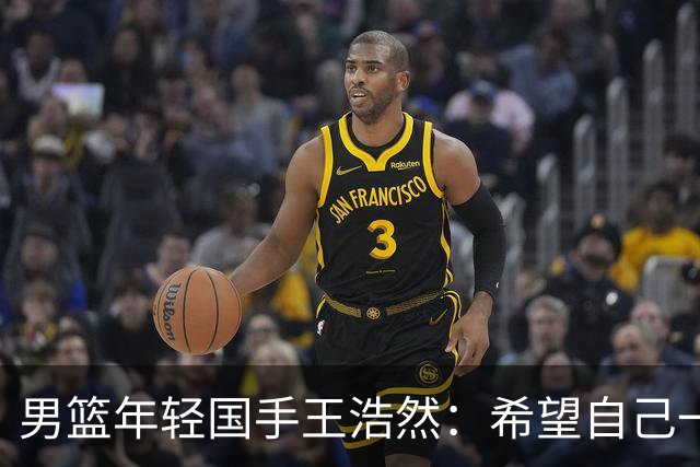 男篮年轻国手王浩然：希望自己一年比一年强