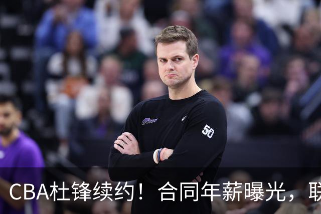 CBA杜锋续约！合同年薪曝光，联盟最高薪主教练，球迷褒贬不一